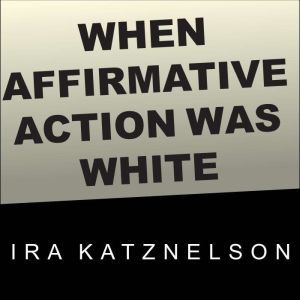 When Affirmative Action Was White: An Untold History of Racial Inequality in Twentieth-Century America, Ira Katznelson