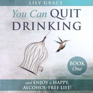You Can Quit Drinking... and Enjoy a Happy, Alcohol-Free Life!: Book 1, Lily Grace