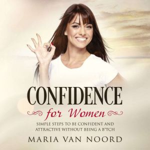 Confidence for Women: Simple Steps to be Confident and Attractive Without Being a B*tch, Maria van Noord