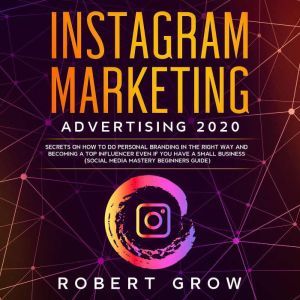 INSTAGRAM MARKETING ADVERTISING 2020: Secrets on how to do personal branding in the right way and becoming a top influencer even if you have a small business (social media mastery beginners guide), Robert Grow