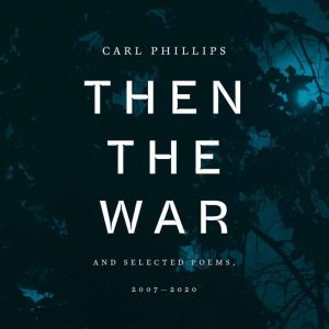 Then the War: And Selected Poems, 2007-2020, Carl Phillips