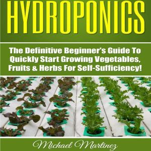 Hydroponics: The Definitive Beginners Guide to Quickly Start Growing Vegetables, Fruits, & Herbs for Self-Sufficiency! (Gardening, Organic Gardening, Homesteading, Horticulture, Aquaculture), Michael Martinez