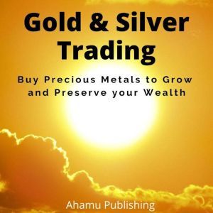 Gold & Silver Trading: Buy Precious Metals to Grow and Preserve your Wealth, Ahamuu Publishing