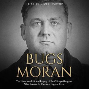 Bugs Moran: The Notorious Life and Legacy of the Chicago Gangster Who Became Al Capones Biggest Rival, Charles River Editors