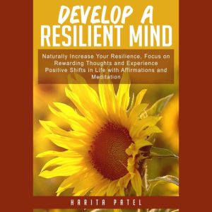 Develop a Resilient Mind: Naturally Increase Your Resilience, Focus on Rewarding Thoughts and Experience Positive Shifts in Life with Affirmations and Meditation, Harita Patel
