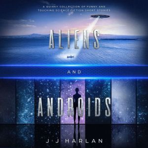 Aliens and Androids: A Quirky Collection of Funny and Touching Science Fiction Short Stories, J.J. Harlan