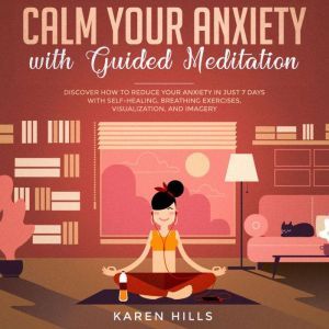 Calm Your Anxiety with Guided Meditation: Discover How to Reduce Your Anxiety in Just 7 Days with Self-Healing, Breathing Exercises, Visualization, and Imagery, Karen Hills