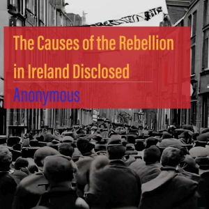 The Causes of the Rebellion in Ireland Disclosed, Anonymous