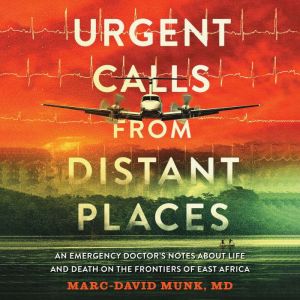 Urgent Calls from Distant Places: An Emergency Doctor's Notes About Life and Death on the Frontiers of East Africa, Marc-David Munk