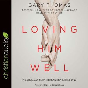 Loving Him Well: Practical Advice on Influencing Your Husband, Gary Thomas