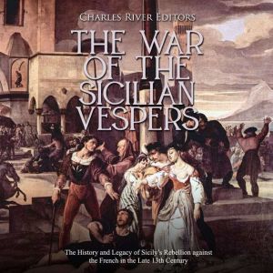 War of the Sicilian Vespers, The: The History and Legacy of Sicily's Rebellion against the French in the Late 13th Century, Charles River Editors