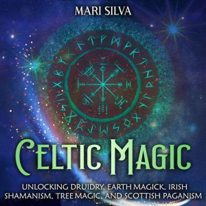 Celtic Magic: Unlocking Druidry, Earth Magick, Irish Shamanism, Tree Magic, and Scottish Paganism, Mari Silva