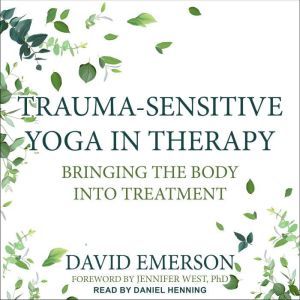 Trauma-Sensitive Yoga in Therapy: Bringing the Body into Treatment, David Emerson