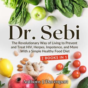 Dr.Sebi: The Revolutionary Way of Living to Prevent and Treat HIV, Herpes, Impotence, and More With a Simple Healthy Food Diet, Anthony J. Davenport