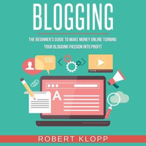 Blogging: The Beginner's Guide To Make Money Online Turning Your Blogging Passion Into Profit, Robert Klopp