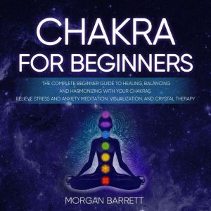 Chakras For Beginners: The Complete Beginner Guide to Healing, Balancing and Harmonizing with Your Chakras. Relieve Stress and Anxiety Meditation, Visualization, and Crystal Therapy, Sara  Breatna