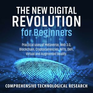 The New Digital Revolution For Beginners: Practical uses of Metaverse, Web 3.0, Blockchain, Cryptocurrencies, NFTs, DeFi, Virtual and Augmented Reality, Comprehensive Technological Research