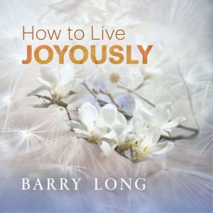 How To Live Joyously: Being True to the Law of Life, Barry Long