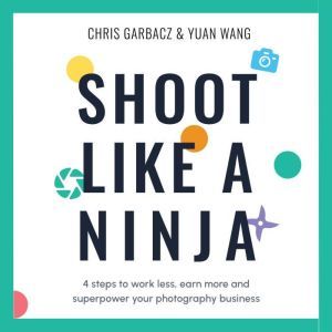 Shoot Like a Ninja: 4 steps to work less, earn more and superpower your photography business, Chris Garbacz