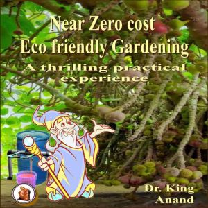 Near Zero Cost Ecofriendly Gardening : A Thrilling Practical Experience, Dr .King