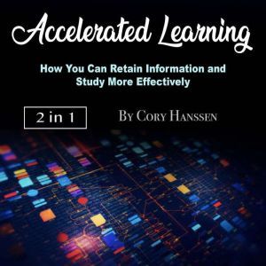 Accelerated Learning: How You Can Retain Information and Study More Effectively, Cory Hanssen