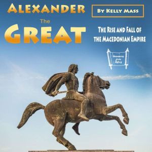 Alexander the Great: The Rise and Fall of the Macedonian Empire, Kelly Mass