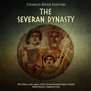 Severan Dynasty, The: The History and Legacy of the Ancient Roman Empires Rulers Before Romes Imperial Crisis, Charles River Editors