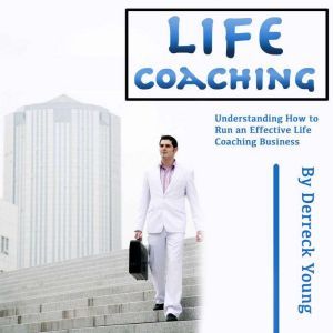 Life Coaching: Understanding How to Run an Effective Life Coaching Business, Derreck Young