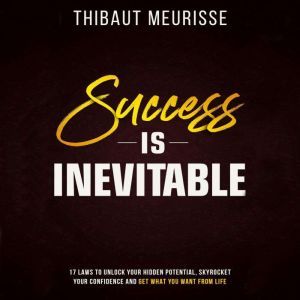 Success is Inevitable: 17 Laws to Unlock Your Hidden Potential, Skyrocket Your Confidence and Get What You Want from Life, Thibaut Meurisse