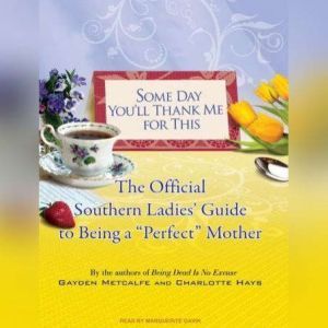 Some Day You'll Thank Me for This: The Official Southern Ladies' Guide to Being a Perfect Mother, Charlotte Hays