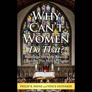 Why Can't Women Do That?: Breaking Down the Reasons Churches Put Men in Charge, Philip B. Payne