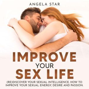 Improve your Sex Life: (Re)discover Your Sexual Intelligence, Angela Star