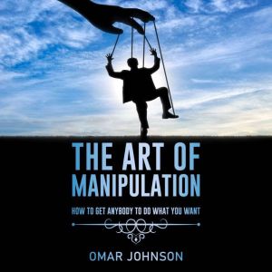 The Art Of Manipulation: How to Get Anybody to Do What You Want, Omar Johnson