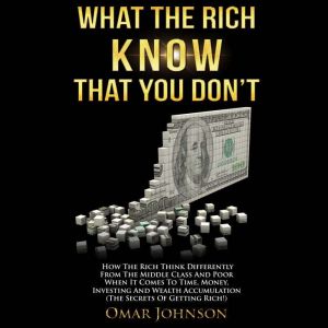 What the Rich Know That You Don't: How The Rich Think Differently From The Middle Class And Poor When It Comes To Time, Money, Investing And Wealth Accumulation (The Secrets Of Getting Rich!), Omar Johnson