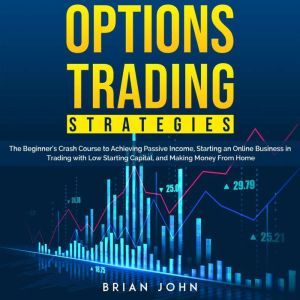 OPTIONS TRADING STRATEGIES: The Beginners Crash Course to Achieving Passive Income, Starting an Online Business in Trading with Low Starting Capital, and Making Money From Home, Brian John