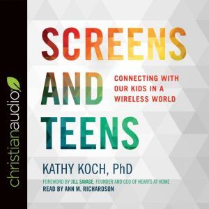 Screens and Teens: Connecting with Our Kids in a Wireless World, Kathy Koch, PhD