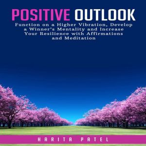 Positive Outlook: Function on a Higher Vibration, Develop a Winners Mentality and Increase Your Resilience with Affirmations and Meditation, Harita Patel