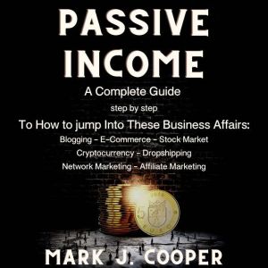 Passive Income: a Complete Guide, step by step,  To How to Jump Into These Business Affairs: (Blogging, E-commerce, Stock Market, Cryptocurrency, Dropshipping, Network Marketing, Affiliate Marketing), Mark J. Cooper