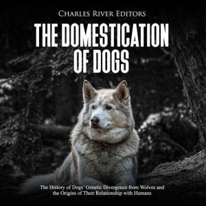 Domestication of Dogs, The: The History of Dogs' Genetic Divergence from Wolves and the Origins of Their Relationship with Humans, Charles River Editors