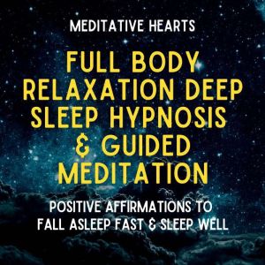 Full Body Relaxation Deep Sleep Hypnosis & Guided Meditation: Positive Affirmations To Fall Asleep Fast & Sleep Well, Meditative Hearts