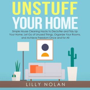 Unstuff Your Home: Simple House Cleaning Hacks to Declutter and Tidy Up Your Home, Let Go of Unused Things, Organize Your Rooms, and Achieve Freedom Once and for All, Lilly Nolan