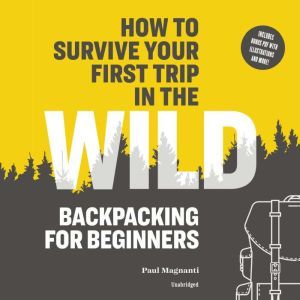 How to Survive Your First Trip in the Wild: Backpacking for Beginners, Paul Magnanti