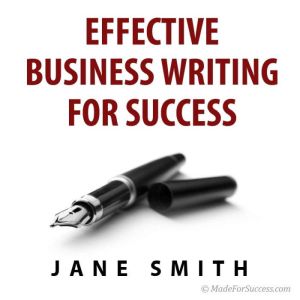 Effective Business Writing for Success: How to convey written messages clearly and make a positive impact on your readers, Jane Smith