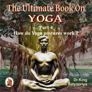 Part 4 of The Ultimate Book on Yoga: How do Yoga postures work ?, Dr. King