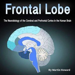 Frontal Lobe: The Neurobiology of the Cerebral and Prefrontal Cortex in the Human Brain, Martin Howard