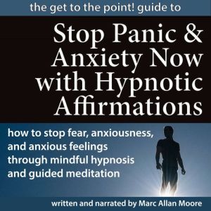 The Get to the Point! Guide to STOP PANIC AND ANXIETY NOW WITH HYPNOTIC AFFIRMATIONS: How to Stop Fear, Anxiousness, and Anxious Feelings through Mindful Hypnosis and Guided Meditation, Marc Allan Moore