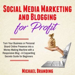 Social Media Marketing and Blogging for Profit: Turn Your Business or Personal Brand Online Presence into a Money Making Machine with a Responsive Blog - A Copywriting Secrets Guide for Beginners, Michael Branding