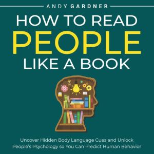 How to Read People Like a Book: Uncover Hidden Body Language Cues and Unlock People's Psychology so You Can Predict Human Behavior, Andy Gardner