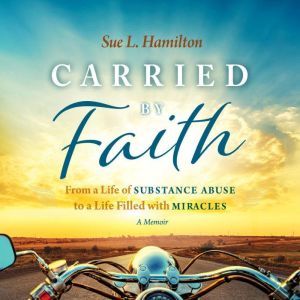 Carried by Faith: From a Life of Substance Abuse to a Life Filled with Miracles, Sue L. Hamilton