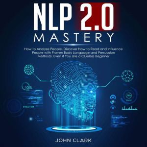 NLP 2.0 Mastery How to analyze people, Discover how to read and influence people with proven body language and persuasion methods, Even if you are a clue less beginner, John Clark